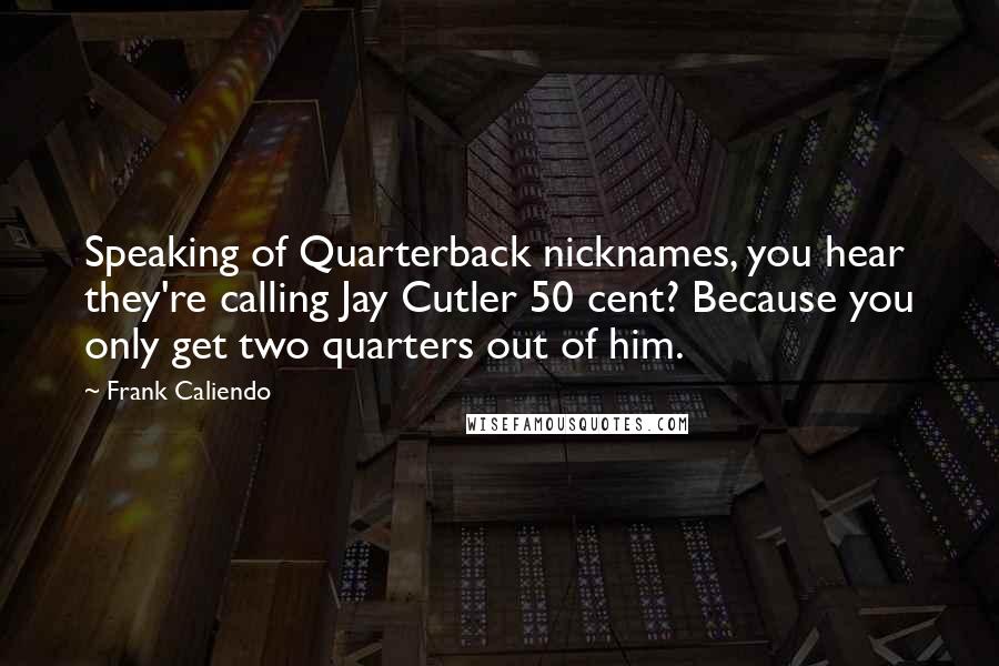 Frank Caliendo Quotes: Speaking of Quarterback nicknames, you hear they're calling Jay Cutler 50 cent? Because you only get two quarters out of him.