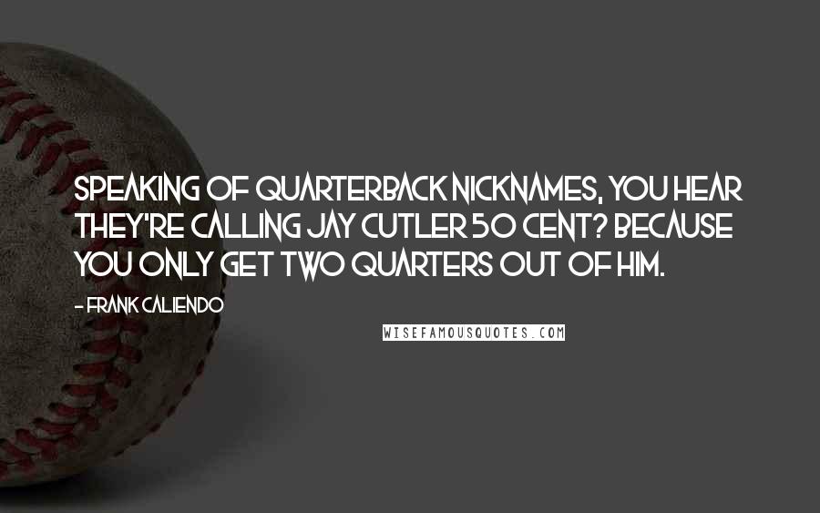 Frank Caliendo Quotes: Speaking of Quarterback nicknames, you hear they're calling Jay Cutler 50 cent? Because you only get two quarters out of him.