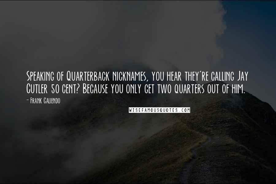 Frank Caliendo Quotes: Speaking of Quarterback nicknames, you hear they're calling Jay Cutler 50 cent? Because you only get two quarters out of him.