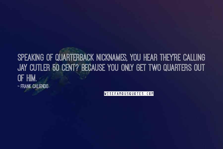 Frank Caliendo Quotes: Speaking of Quarterback nicknames, you hear they're calling Jay Cutler 50 cent? Because you only get two quarters out of him.
