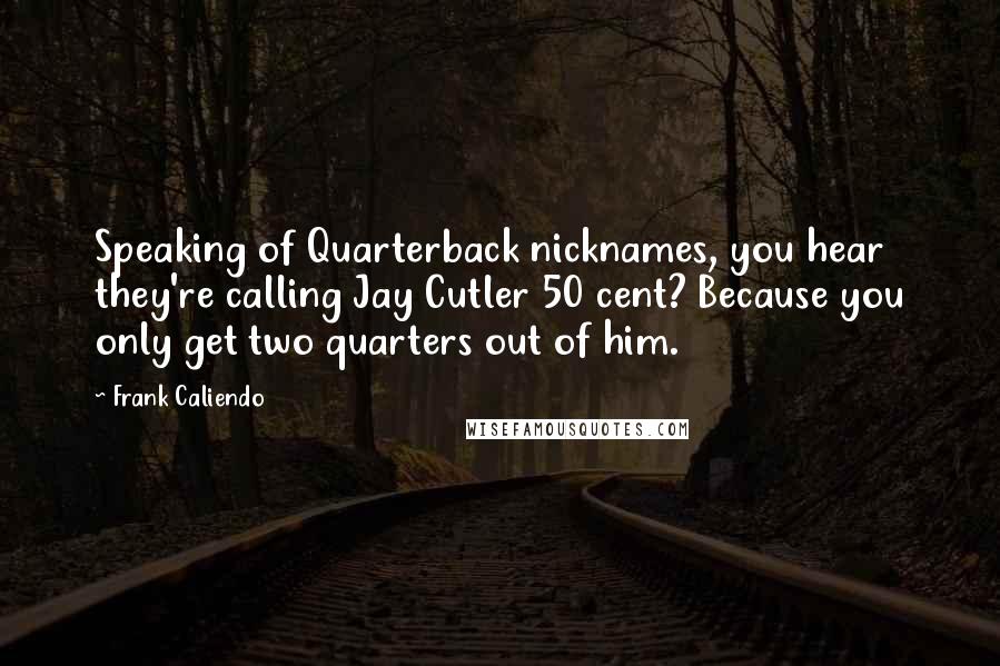 Frank Caliendo Quotes: Speaking of Quarterback nicknames, you hear they're calling Jay Cutler 50 cent? Because you only get two quarters out of him.