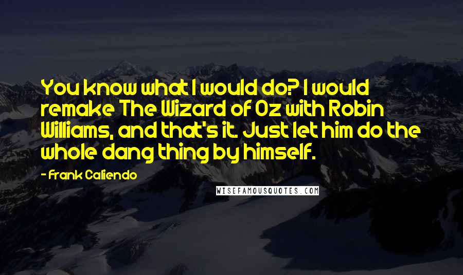 Frank Caliendo Quotes: You know what I would do? I would remake The Wizard of Oz with Robin Williams, and that's it. Just let him do the whole dang thing by himself.