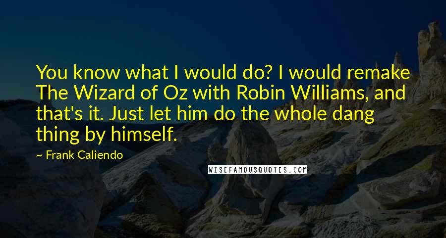 Frank Caliendo Quotes: You know what I would do? I would remake The Wizard of Oz with Robin Williams, and that's it. Just let him do the whole dang thing by himself.
