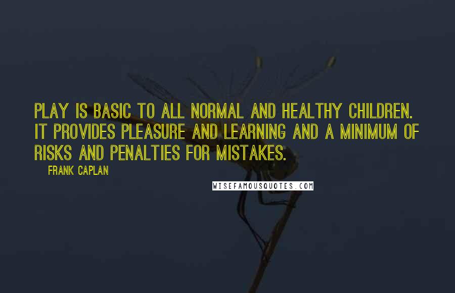 Frank Caplan Quotes: Play is basic to all normal and healthy children. It provides pleasure and learning and a minimum of risks and penalties for mistakes.