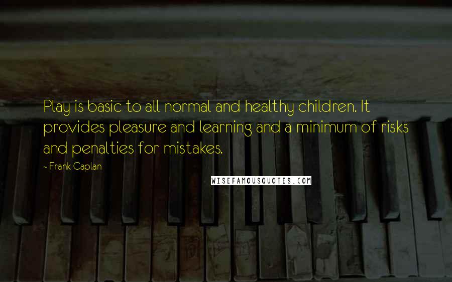 Frank Caplan Quotes: Play is basic to all normal and healthy children. It provides pleasure and learning and a minimum of risks and penalties for mistakes.