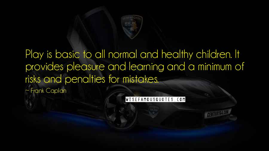 Frank Caplan Quotes: Play is basic to all normal and healthy children. It provides pleasure and learning and a minimum of risks and penalties for mistakes.