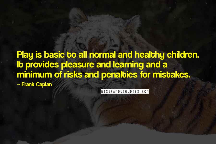 Frank Caplan Quotes: Play is basic to all normal and healthy children. It provides pleasure and learning and a minimum of risks and penalties for mistakes.