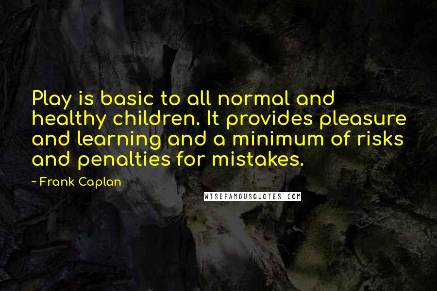 Frank Caplan Quotes: Play is basic to all normal and healthy children. It provides pleasure and learning and a minimum of risks and penalties for mistakes.
