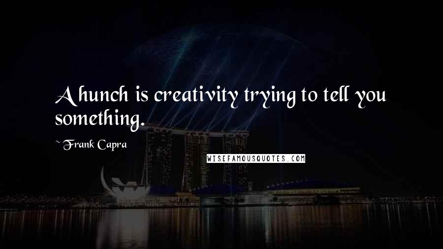 Frank Capra Quotes: A hunch is creativity trying to tell you something.