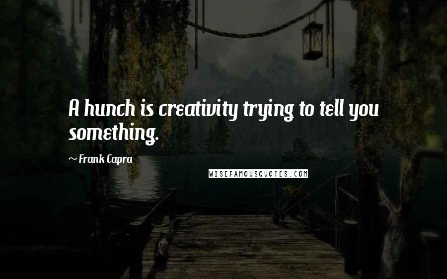 Frank Capra Quotes: A hunch is creativity trying to tell you something.