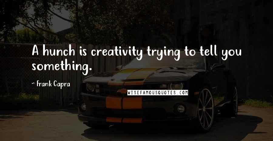 Frank Capra Quotes: A hunch is creativity trying to tell you something.