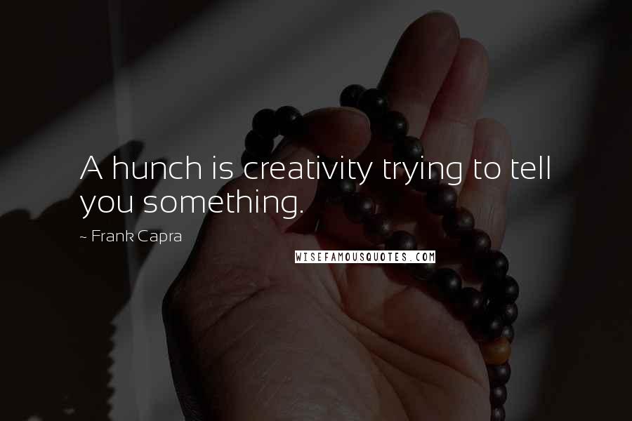 Frank Capra Quotes: A hunch is creativity trying to tell you something.