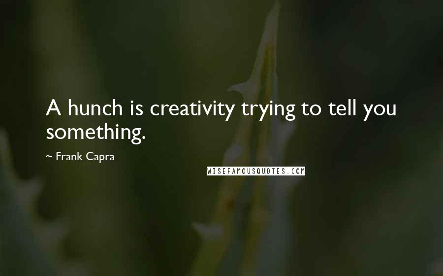 Frank Capra Quotes: A hunch is creativity trying to tell you something.