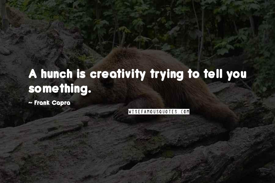 Frank Capra Quotes: A hunch is creativity trying to tell you something.