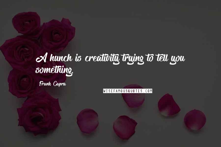 Frank Capra Quotes: A hunch is creativity trying to tell you something.