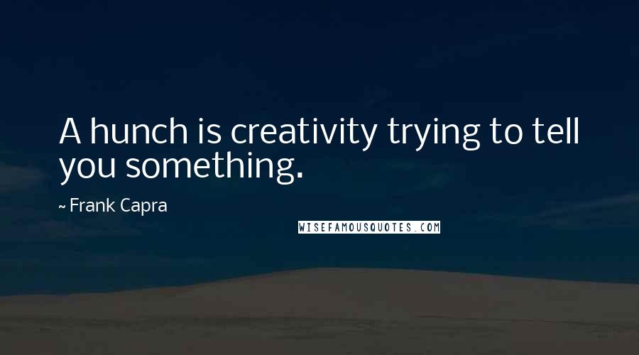 Frank Capra Quotes: A hunch is creativity trying to tell you something.