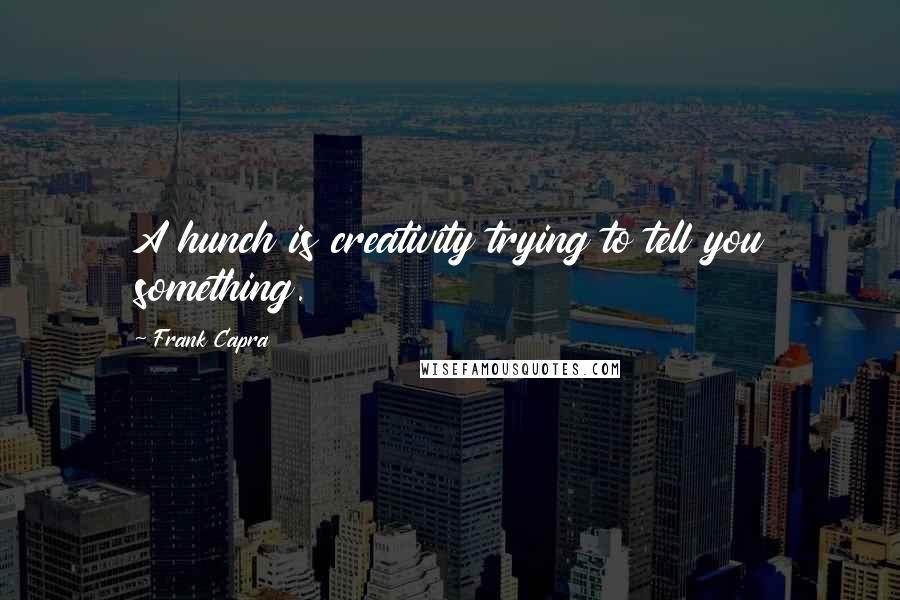 Frank Capra Quotes: A hunch is creativity trying to tell you something.