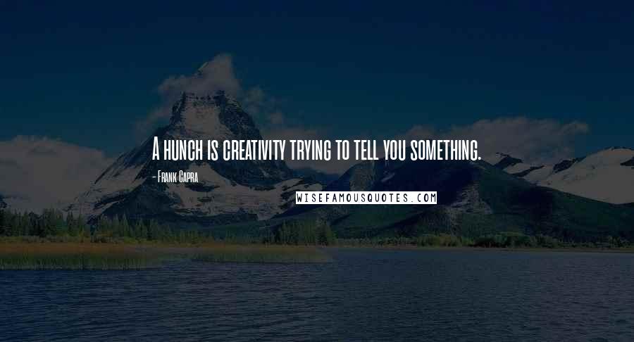 Frank Capra Quotes: A hunch is creativity trying to tell you something.