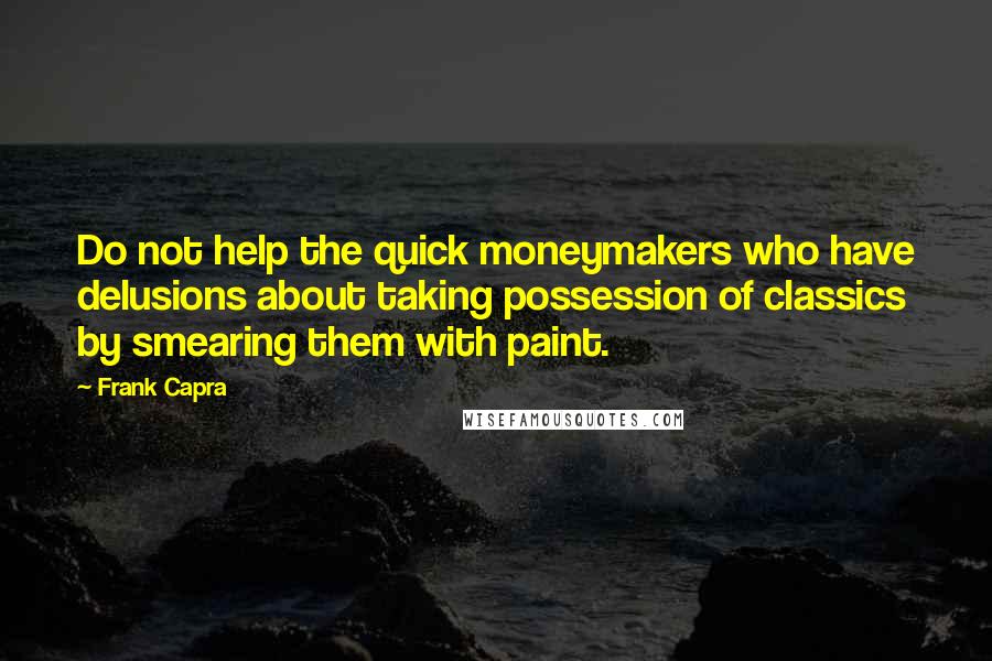 Frank Capra Quotes: Do not help the quick moneymakers who have delusions about taking possession of classics by smearing them with paint.