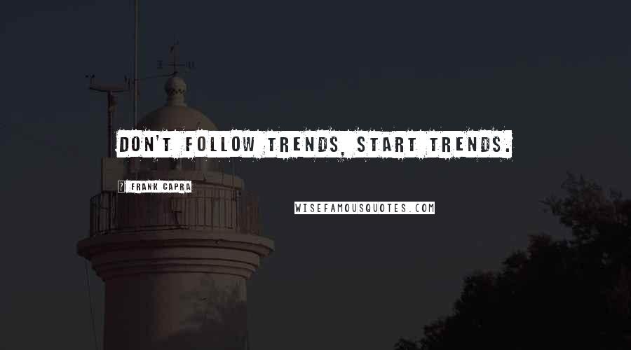 Frank Capra Quotes: Don't follow trends, start trends.