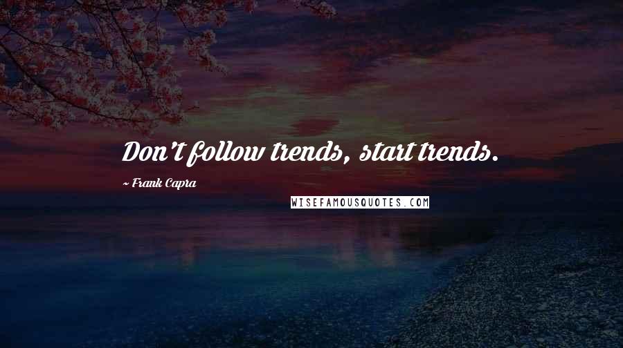 Frank Capra Quotes: Don't follow trends, start trends.