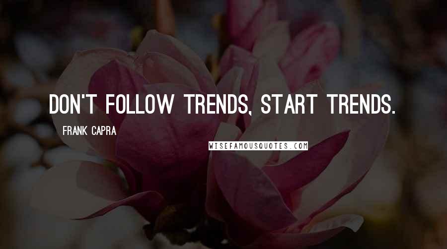 Frank Capra Quotes: Don't follow trends, start trends.