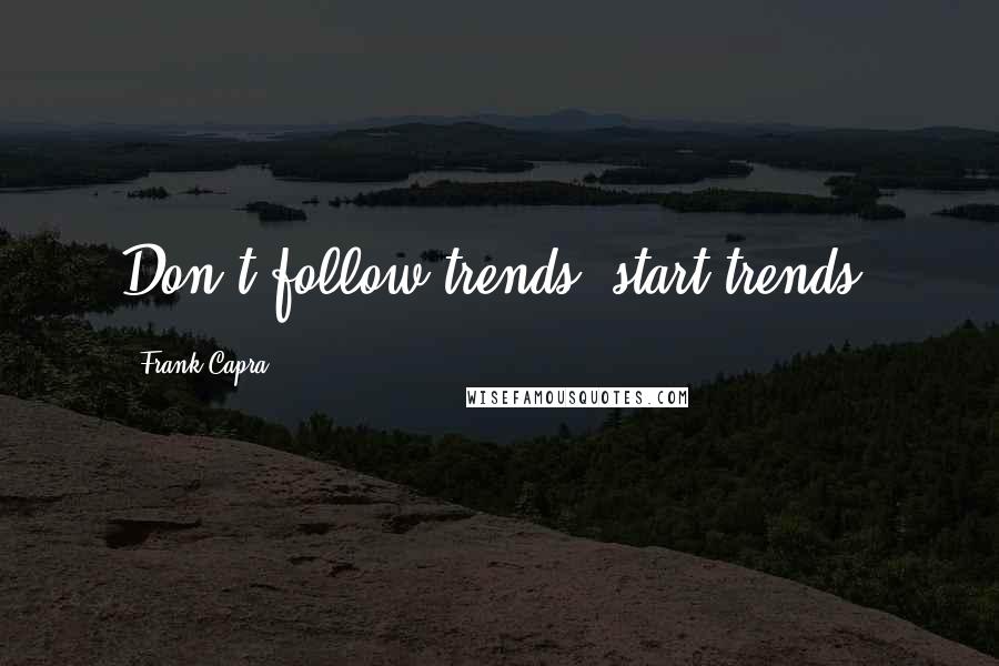 Frank Capra Quotes: Don't follow trends, start trends.