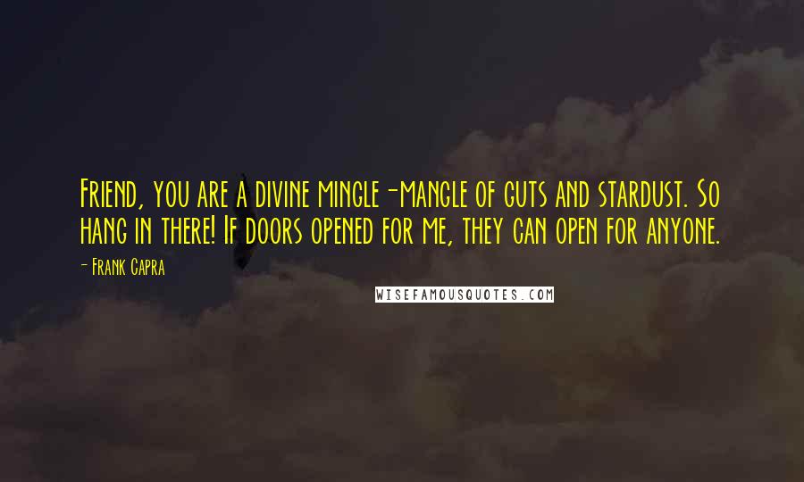 Frank Capra Quotes: Friend, you are a divine mingle-mangle of guts and stardust. So hang in there! If doors opened for me, they can open for anyone.