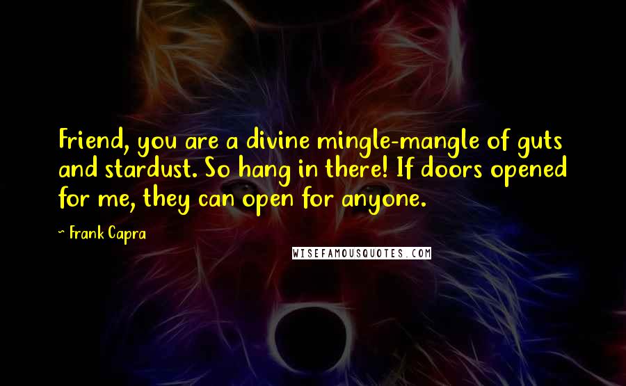 Frank Capra Quotes: Friend, you are a divine mingle-mangle of guts and stardust. So hang in there! If doors opened for me, they can open for anyone.