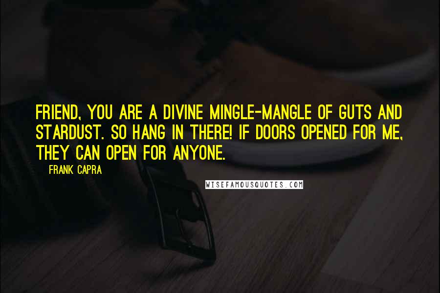 Frank Capra Quotes: Friend, you are a divine mingle-mangle of guts and stardust. So hang in there! If doors opened for me, they can open for anyone.