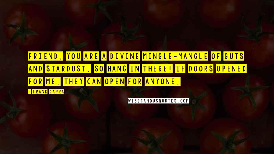 Frank Capra Quotes: Friend, you are a divine mingle-mangle of guts and stardust. So hang in there! If doors opened for me, they can open for anyone.