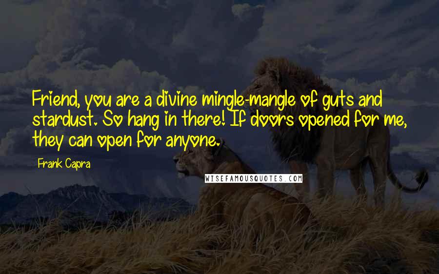 Frank Capra Quotes: Friend, you are a divine mingle-mangle of guts and stardust. So hang in there! If doors opened for me, they can open for anyone.