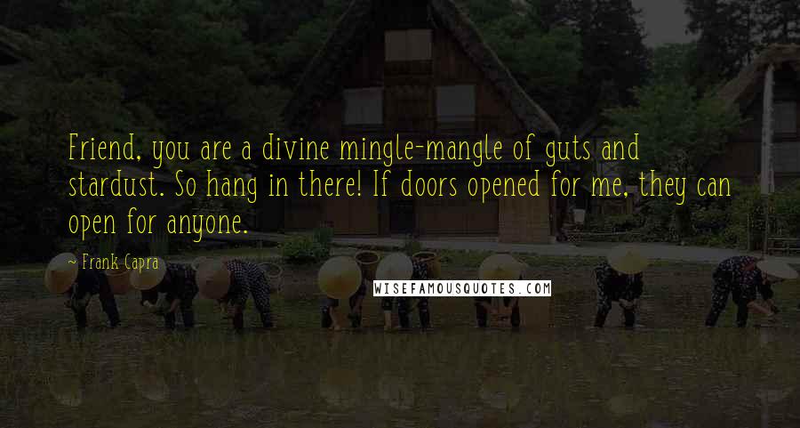 Frank Capra Quotes: Friend, you are a divine mingle-mangle of guts and stardust. So hang in there! If doors opened for me, they can open for anyone.