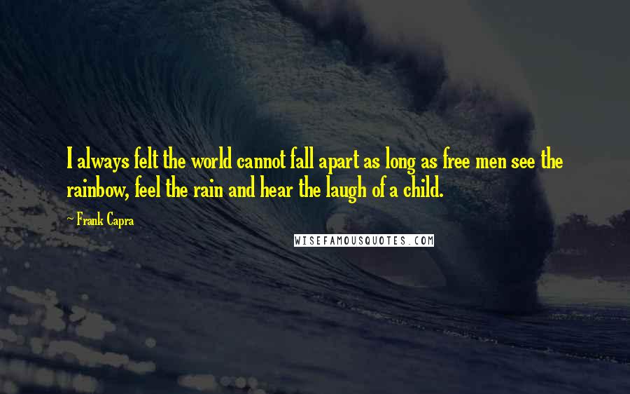 Frank Capra Quotes: I always felt the world cannot fall apart as long as free men see the rainbow, feel the rain and hear the laugh of a child.