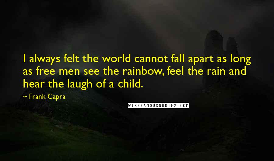 Frank Capra Quotes: I always felt the world cannot fall apart as long as free men see the rainbow, feel the rain and hear the laugh of a child.