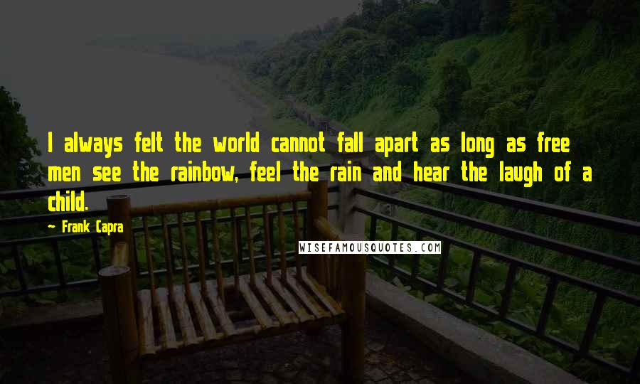 Frank Capra Quotes: I always felt the world cannot fall apart as long as free men see the rainbow, feel the rain and hear the laugh of a child.