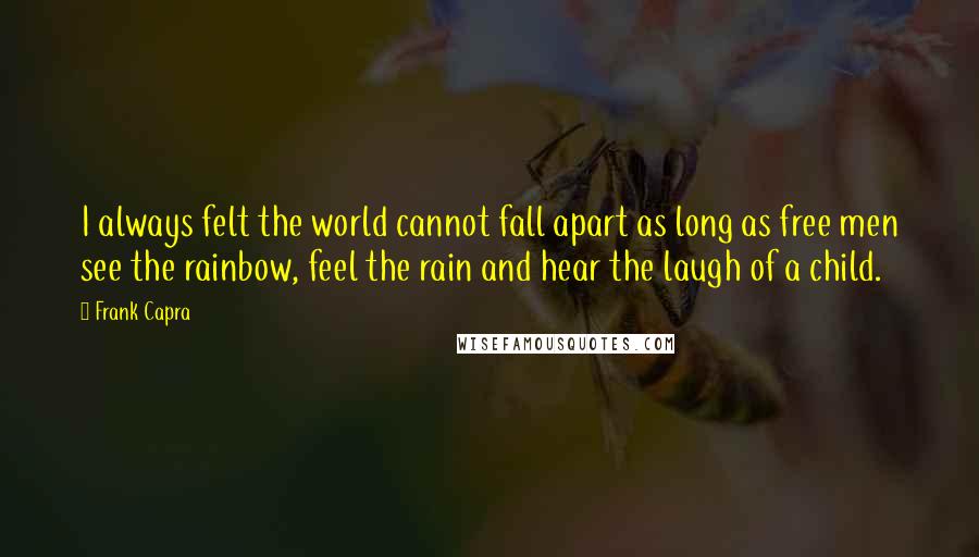 Frank Capra Quotes: I always felt the world cannot fall apart as long as free men see the rainbow, feel the rain and hear the laugh of a child.