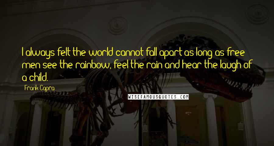 Frank Capra Quotes: I always felt the world cannot fall apart as long as free men see the rainbow, feel the rain and hear the laugh of a child.