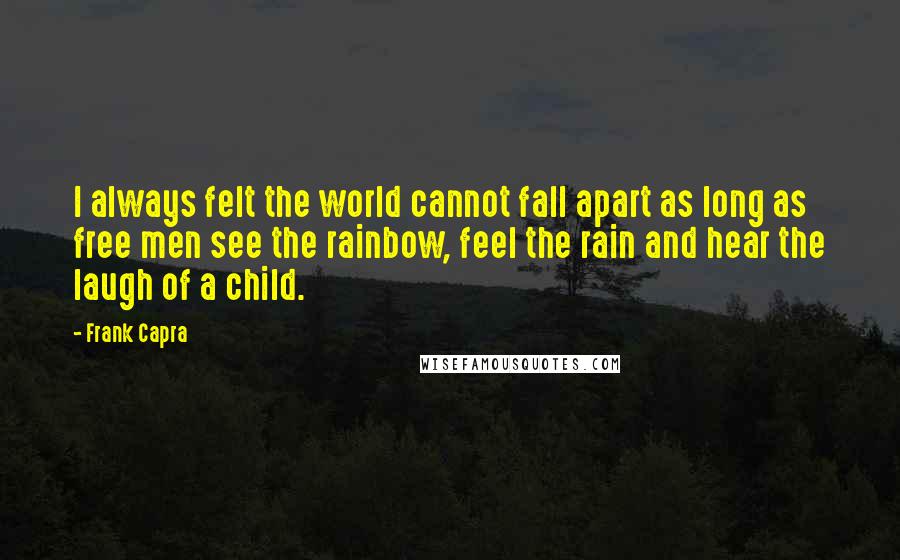 Frank Capra Quotes: I always felt the world cannot fall apart as long as free men see the rainbow, feel the rain and hear the laugh of a child.