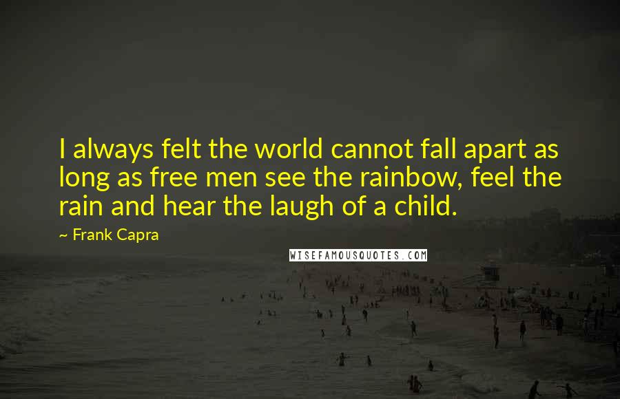 Frank Capra Quotes: I always felt the world cannot fall apart as long as free men see the rainbow, feel the rain and hear the laugh of a child.