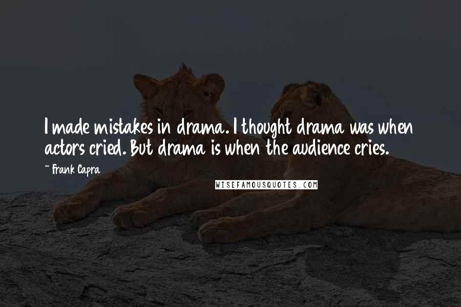 Frank Capra Quotes: I made mistakes in drama. I thought drama was when actors cried. But drama is when the audience cries.