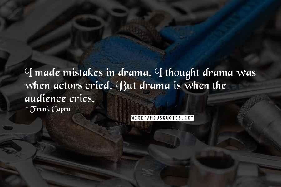 Frank Capra Quotes: I made mistakes in drama. I thought drama was when actors cried. But drama is when the audience cries.