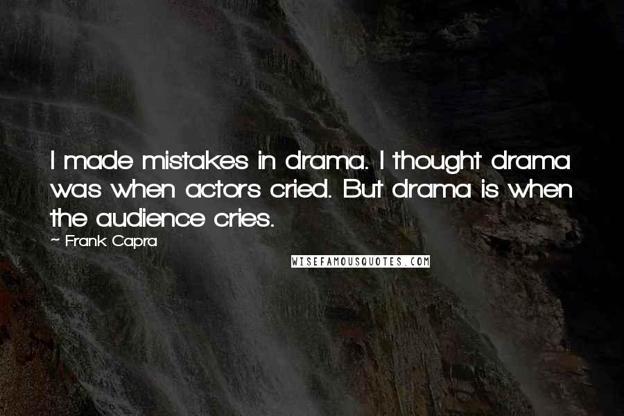 Frank Capra Quotes: I made mistakes in drama. I thought drama was when actors cried. But drama is when the audience cries.