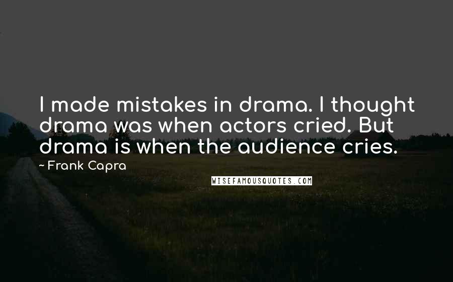 Frank Capra Quotes: I made mistakes in drama. I thought drama was when actors cried. But drama is when the audience cries.