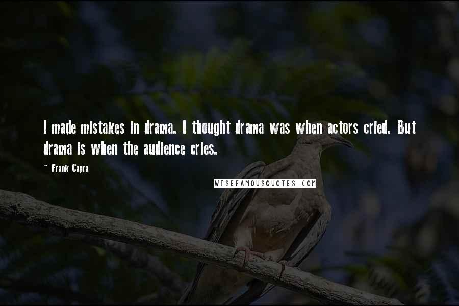 Frank Capra Quotes: I made mistakes in drama. I thought drama was when actors cried. But drama is when the audience cries.