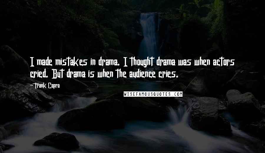 Frank Capra Quotes: I made mistakes in drama. I thought drama was when actors cried. But drama is when the audience cries.