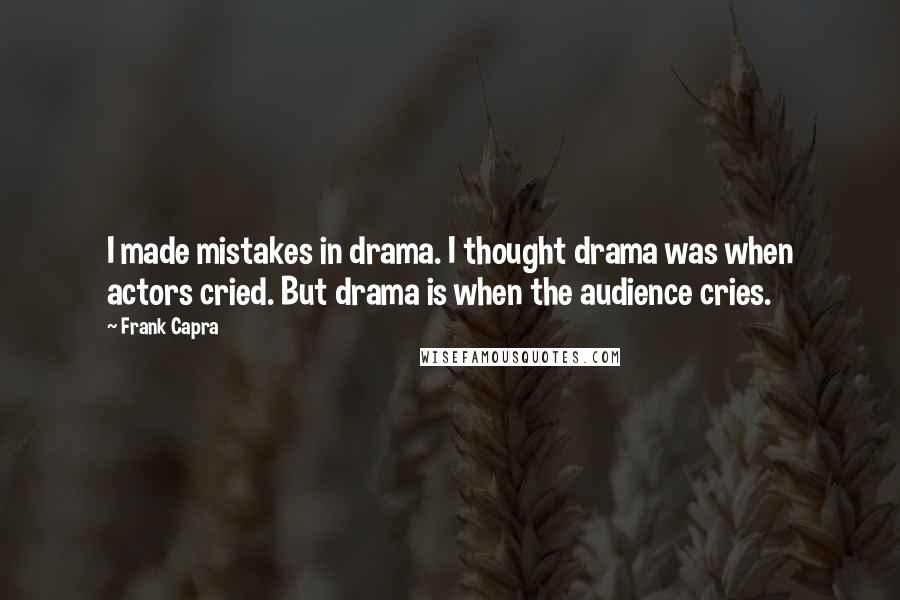 Frank Capra Quotes: I made mistakes in drama. I thought drama was when actors cried. But drama is when the audience cries.