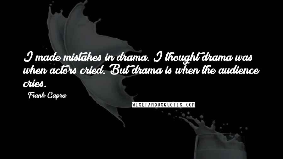 Frank Capra Quotes: I made mistakes in drama. I thought drama was when actors cried. But drama is when the audience cries.