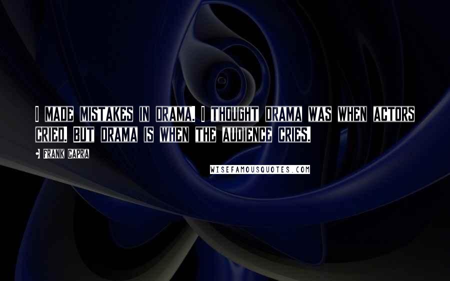 Frank Capra Quotes: I made mistakes in drama. I thought drama was when actors cried. But drama is when the audience cries.