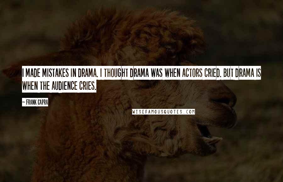 Frank Capra Quotes: I made mistakes in drama. I thought drama was when actors cried. But drama is when the audience cries.